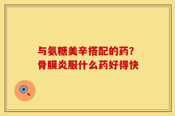 与氨糖美辛搭配的药？骨膜炎服什么药好得快