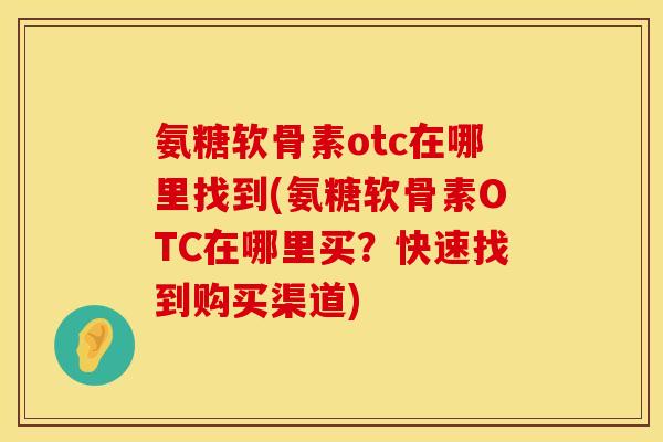 氨糖软骨素otc在哪里找到(氨糖软骨素OTC在哪里买？快速找到购买渠道)