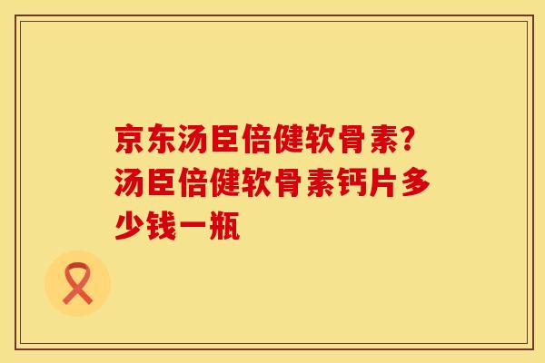 京东汤臣倍健软骨素？汤臣倍健软骨素钙片多少钱一瓶