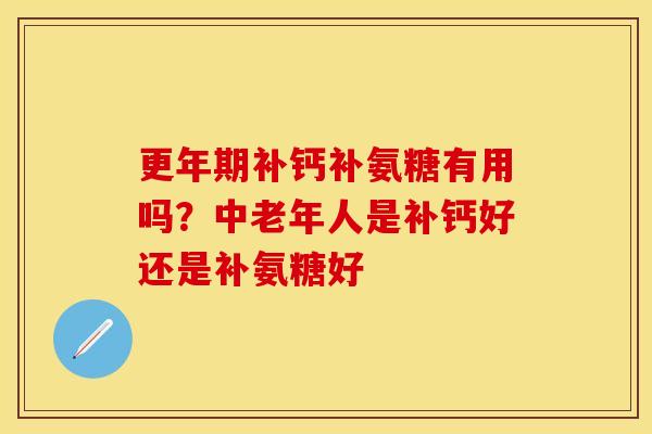 更年期补钙补氨糖有用吗?中老年人是补钙好还是补氨糖好