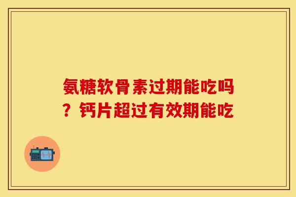 氨糖软骨素过期能吃吗？钙片超过有效期能吃