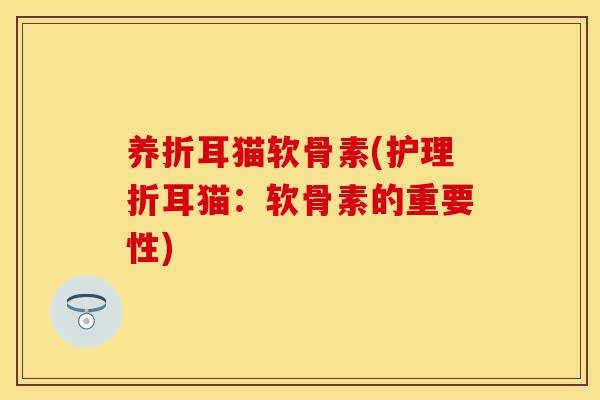 养折耳猫软骨素(护理折耳猫：软骨素的重要性)