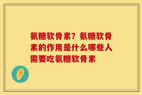 氨糖软骨素？氨糖软骨素的作用是什么哪些人需要吃氨糖软骨素