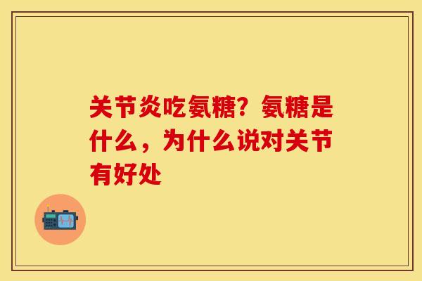 关节炎吃氨糖？氨糖是什么，为什么说对关节有好处