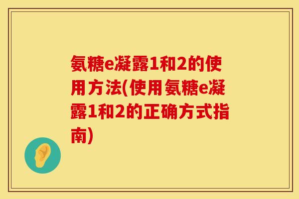 氨糖e凝露1和2的使用方法(使用氨糖e凝露1和2的正确方式指南)