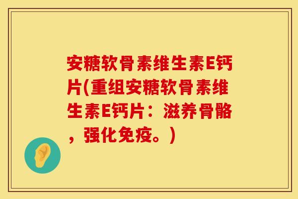 安糖软骨素维生素E钙片(重组安糖软骨素维生素E钙片：滋养骨骼，强化免疫。)