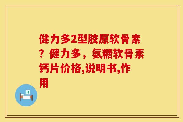 健力多2型胶原软骨素？健力多，氨糖软骨素钙片价格,说明书,作用