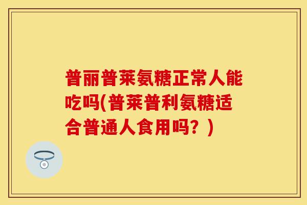 普丽普莱氨糖正常人能吃吗(普莱普利氨糖适合普通人食用吗？)