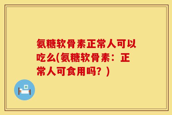 氨糖软骨素正常人可以吃么(氨糖软骨素：正常人可食用吗？)