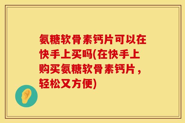 氨糖软骨素钙片可以在快手上买吗(在快手上购买氨糖软骨素钙片，轻松又方便)