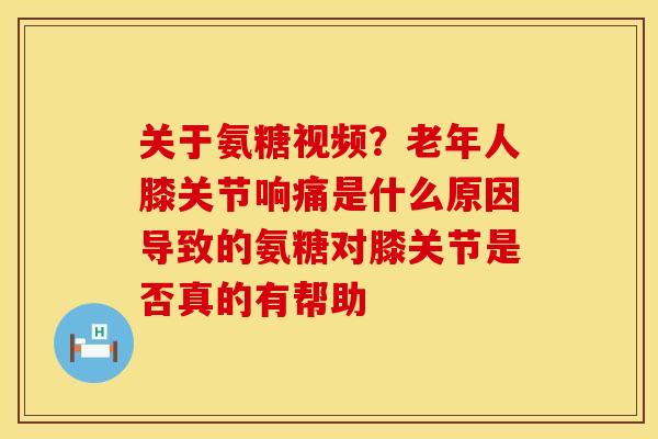 关于氨糖视频？老年人膝关节响痛是什么原因导致的氨糖对膝关节是否真的有帮助