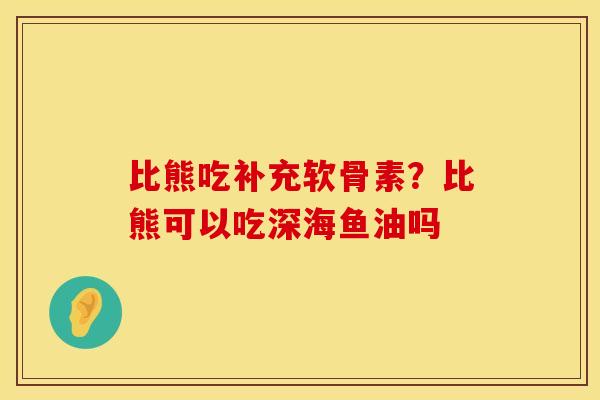 比熊吃补充软骨素？比熊可以吃深海鱼油吗