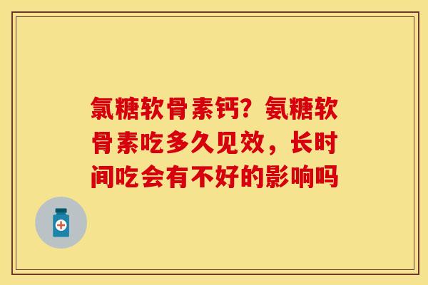 氯糖软骨素钙？氨糖软骨素吃多久见效，长时间吃会有不好的影响吗