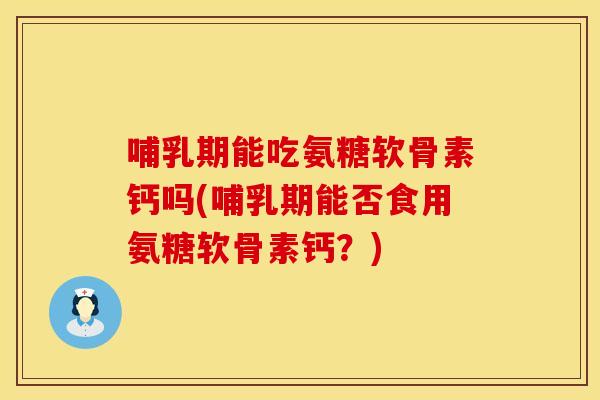哺乳期能吃氨糖软骨素钙吗(哺乳期能否食用氨糖软骨素钙？)