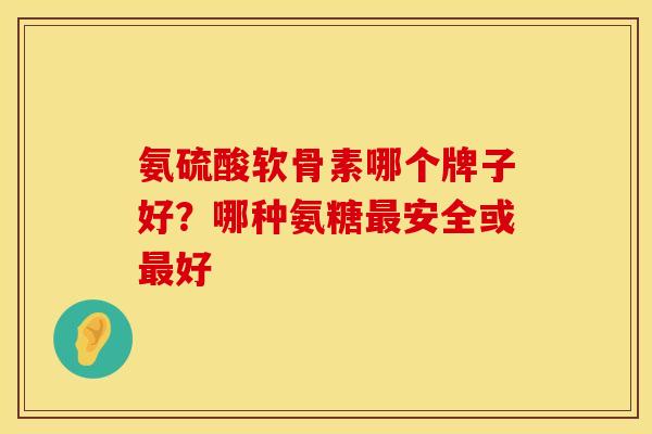 氨硫酸软骨素哪个牌子好？哪种氨糖最安全或最好