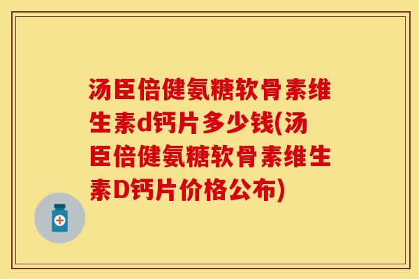 汤臣倍健氨糖软骨素维生素d钙片多少钱(汤臣倍健氨糖软骨素维生素D钙片价格公布)