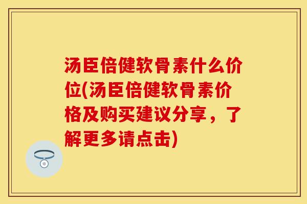 汤臣倍健软骨素什么价位(汤臣倍健软骨素价格及购买建议分享，了解更多请点击)