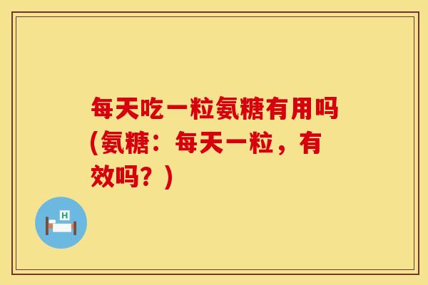 每天吃一粒氨糖有用吗(氨糖：每天一粒，有效吗？)