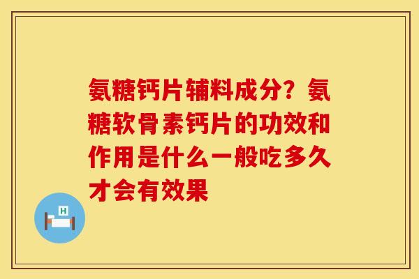 氨糖钙片辅料成分？氨糖软骨素钙片的功效和作用是什么一般吃多久才会有效果