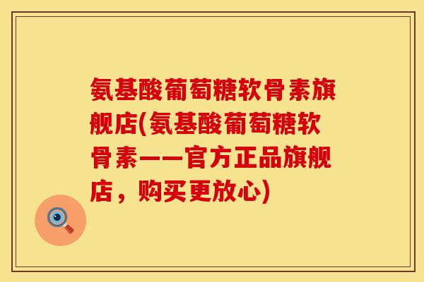 氨基酸葡萄糖软骨素旗舰店(氨基酸葡萄糖软骨素——官方正品旗舰店，购买更放心)