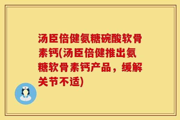 汤臣倍健氨糖碗酸软骨素钙(汤臣倍健推出氨糖软骨素钙产品，缓解关节不适)