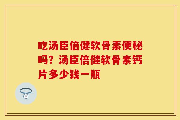 吃汤臣倍健软骨素便秘吗？汤臣倍健软骨素钙片多少钱一瓶