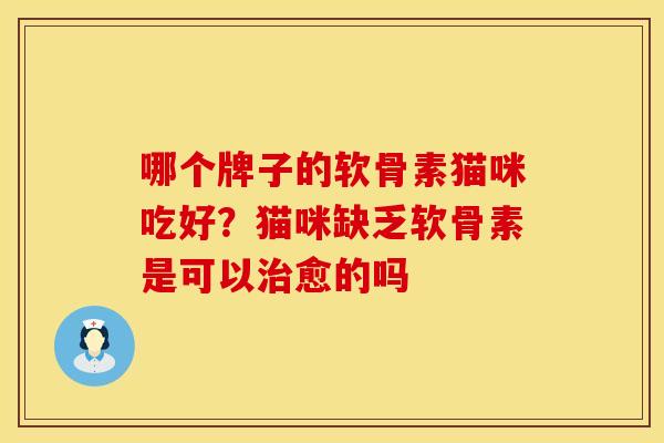 哪个牌子的软骨素猫咪吃好？猫咪缺乏软骨素是可以治愈的吗