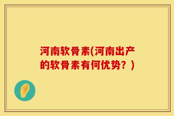 河南软骨素(河南出产的软骨素有何优势？)