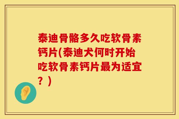泰迪骨骼多久吃软骨素钙片(泰迪犬何时开始吃软骨素钙片最为适宜？)
