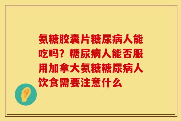 氨糖胶囊片糖尿病人能吃吗？糖尿病人能否服用加拿大氨糖糖尿病人饮食需要注意什么