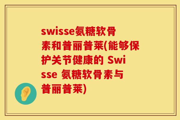 swisse氨糖软骨素和普丽普莱(能够保护关节健康的 Swisse 氨糖软骨素与普丽普莱)