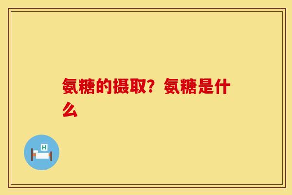 氨糖的摄取？氨糖是什么