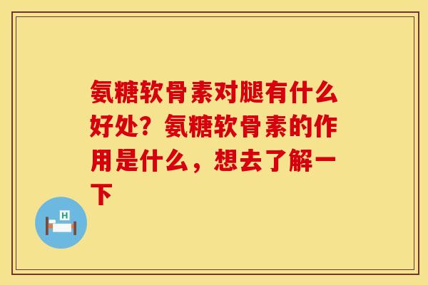 氨糖软骨素对腿有什么好处？氨糖软骨素的作用是什么，想去了解一下