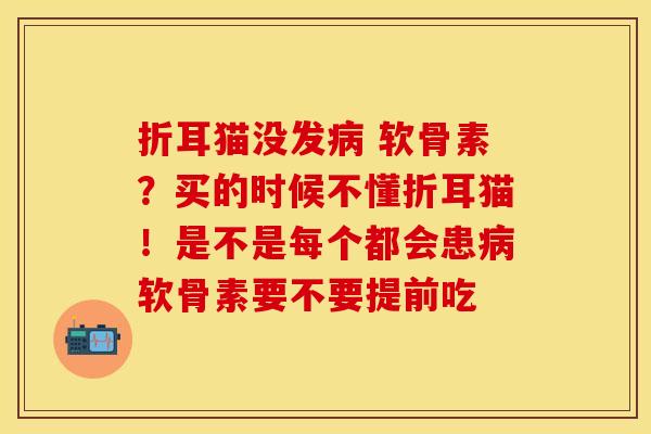 折耳猫没发病 软骨素？买的时候不懂折耳猫！是不是每个都会患病软骨素要不要提前吃