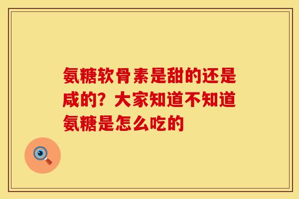 氨糖软骨素是甜的还是咸的？大家知道不知道氨糖是怎么吃的