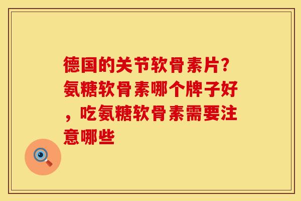德国的关节软骨素片？氨糖软骨素哪个牌子好，吃氨糖软骨素需要注意哪些