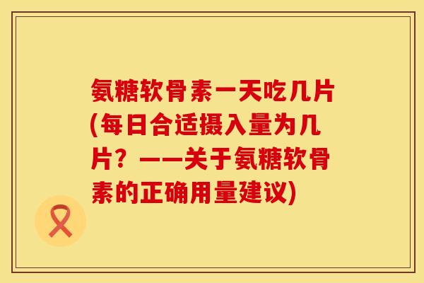 氨糖软骨素一天吃几片(每日合适摄入量为几片？——关于氨糖软骨素的正确用量建议)