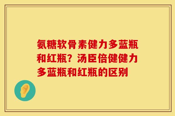 氨糖软骨素健力多蓝瓶和红瓶？汤臣倍健健力多蓝瓶和红瓶的区别