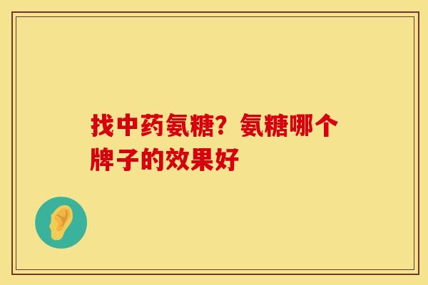 找中药氨糖？氨糖哪个牌子的效果好