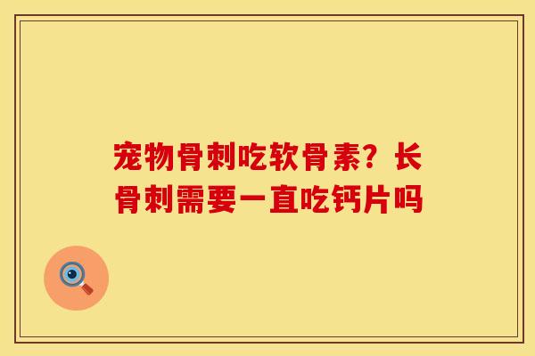宠物骨刺吃软骨素？长骨刺需要一直吃钙片吗