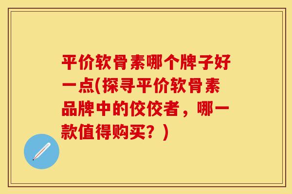 平价软骨素哪个牌子好一点(探寻平价软骨素品牌中的佼佼者，哪一款值得购买？)