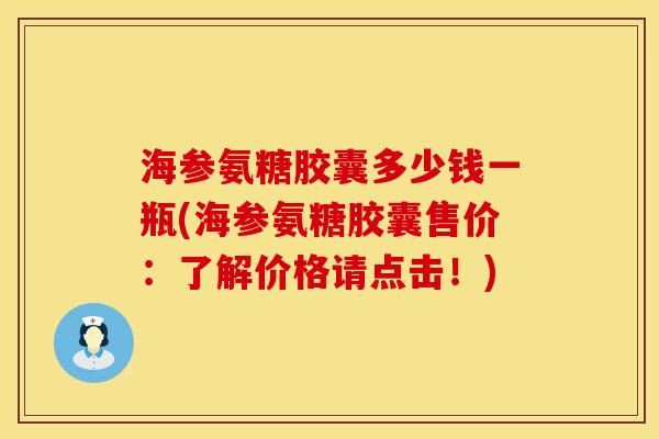 海参氨糖胶囊多少钱一瓶(海参氨糖胶囊售价：了解价格请点击！)