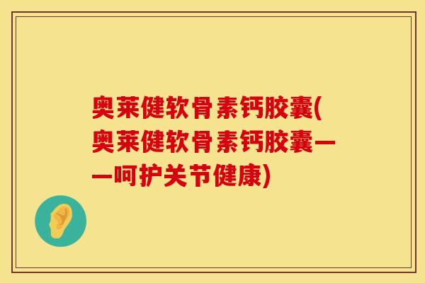奥莱健软骨素钙胶囊(奥莱健软骨素钙胶囊——呵护关节健康)