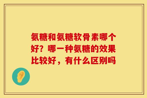 氨糖和氨糖软骨素哪个好？哪一种氨糖的效果比较好，有什么区别吗