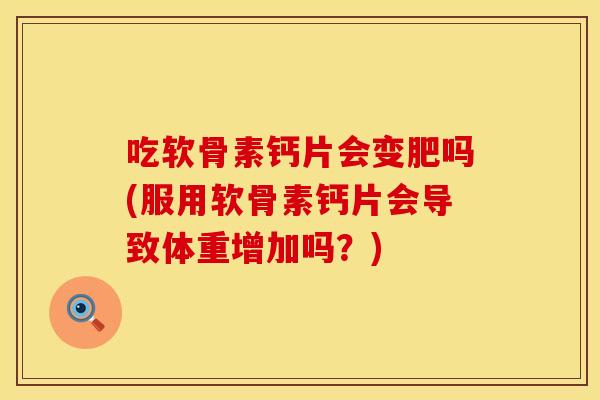 吃软骨素钙片会变肥吗(服用软骨素钙片会导致体重增加吗？)