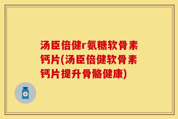 汤臣倍健r氨糖软骨素钙片(汤臣倍健软骨素钙片提升骨骼健康)