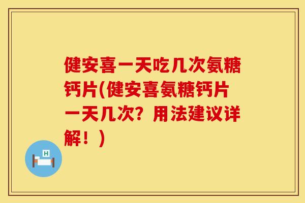 健安喜一天吃几次氨糖钙片(健安喜氨糖钙片一天几次？用法建议详解！)