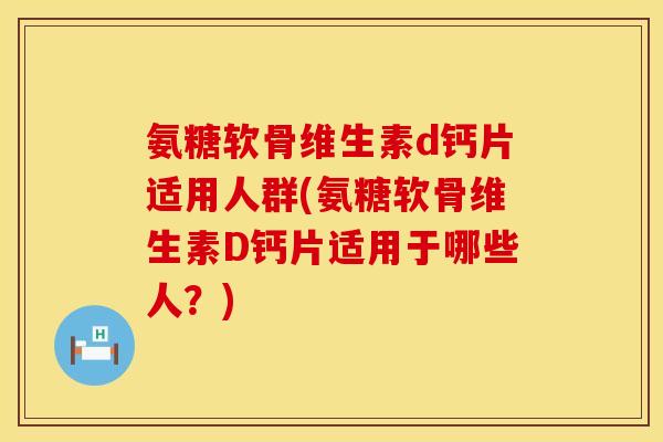 氨糖软骨维生素d钙片适用人群(氨糖软骨维生素D钙片适用于哪些人?)