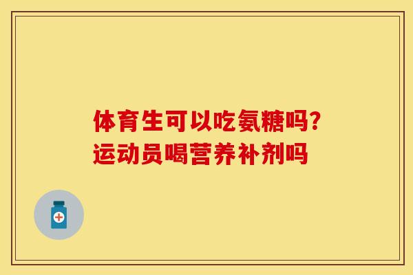 体育生可以吃氨糖吗？运动员喝营养补剂吗