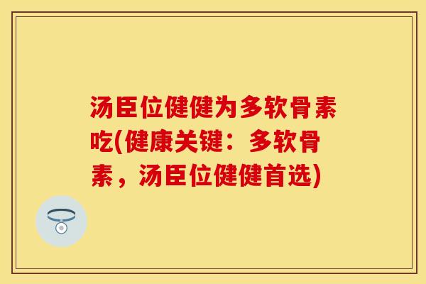 汤臣位健健为多软骨素吃(健康关键：多软骨素，汤臣位健健首选)